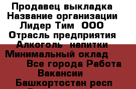 Продавец выкладка › Название организации ­ Лидер Тим, ООО › Отрасль предприятия ­ Алкоголь, напитки › Минимальный оклад ­ 28 000 - Все города Работа » Вакансии   . Башкортостан респ.,Баймакский р-н